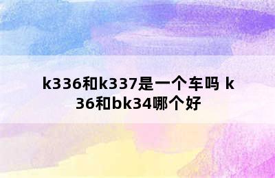 k336和k337是一个车吗 k36和bk34哪个好